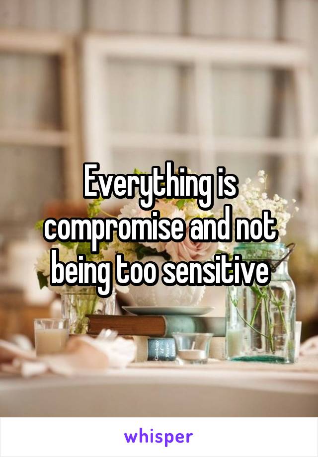 Everything is compromise and not being too sensitive