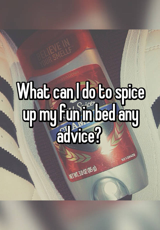 What can I do to spice up my fun in bed any advice? 