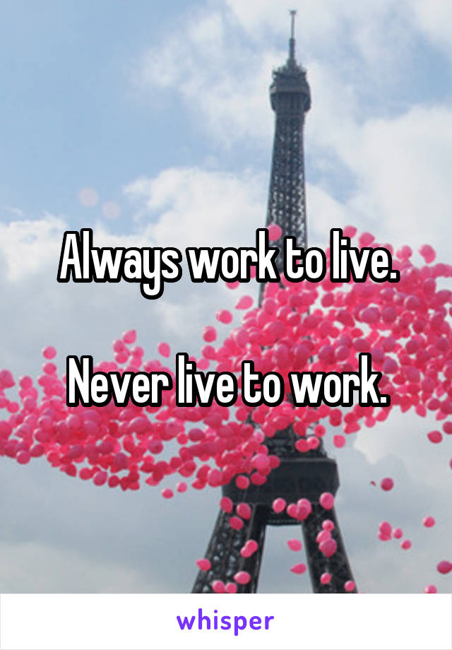 Always work to live.

Never live to work.