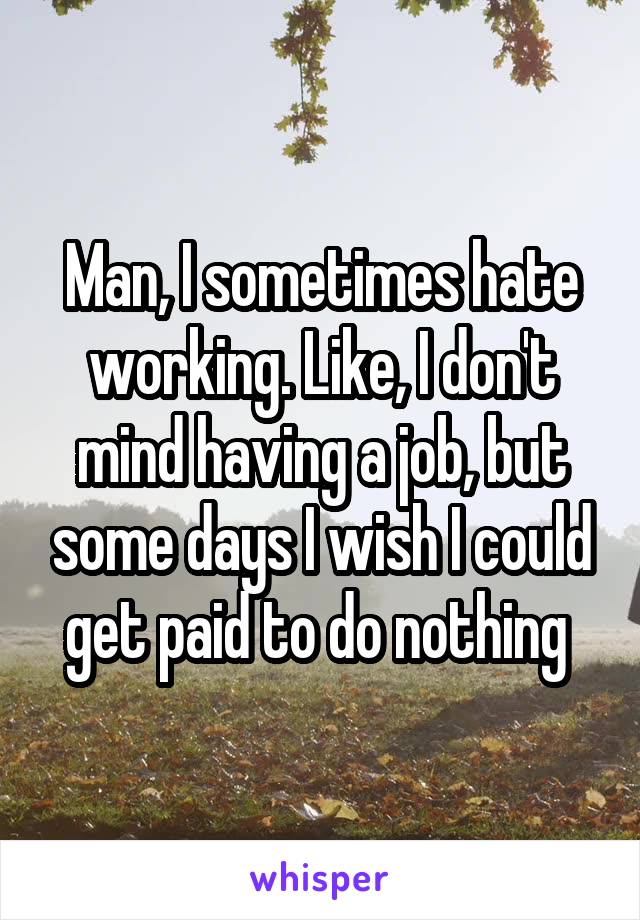 Man, I sometimes hate working. Like, I don't mind having a job, but some days I wish I could get paid to do nothing 