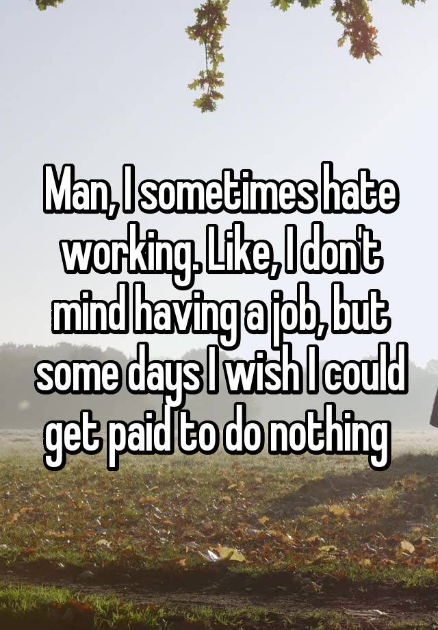 Man, I sometimes hate working. Like, I don't mind having a job, but some days I wish I could get paid to do nothing 