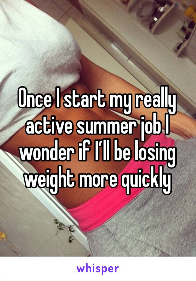 Once I start my really active summer job I wonder if I’ll be losing weight more quickly