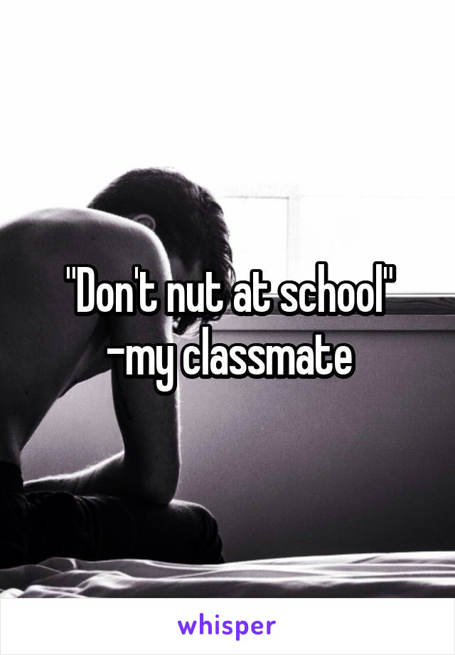 "Don't nut at school"
-my classmate