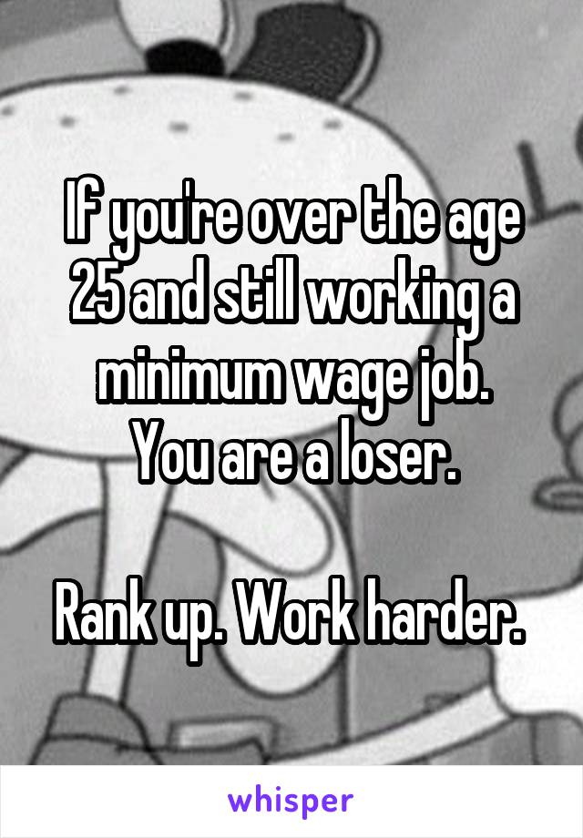 If you're over the age 25 and still working a minimum wage job.
You are a loser.

Rank up. Work harder. 