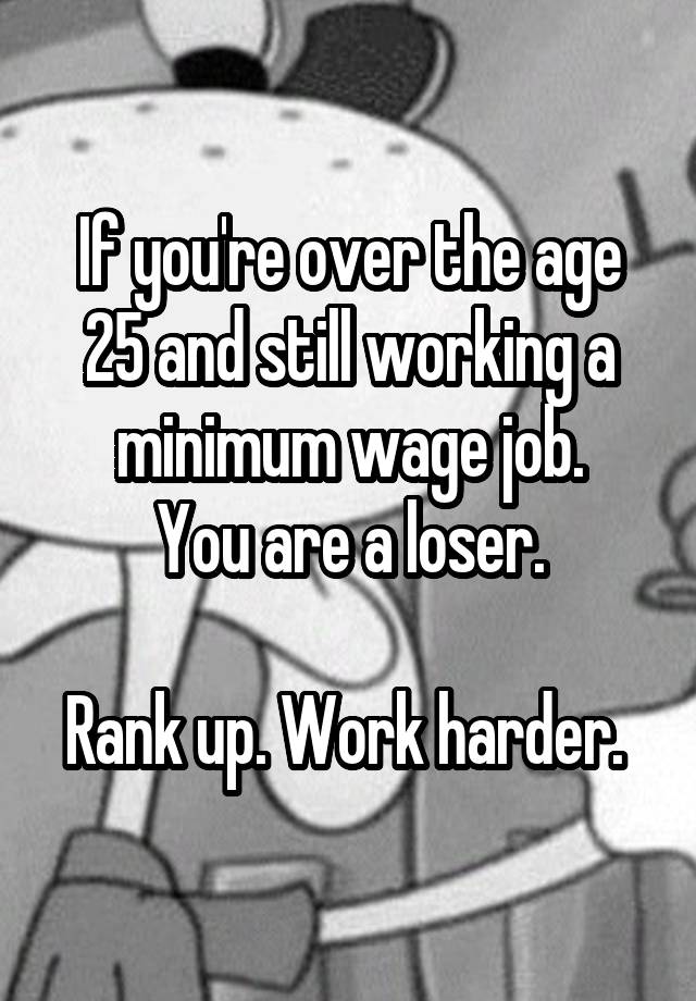 If you're over the age 25 and still working a minimum wage job.
You are a loser.

Rank up. Work harder. 