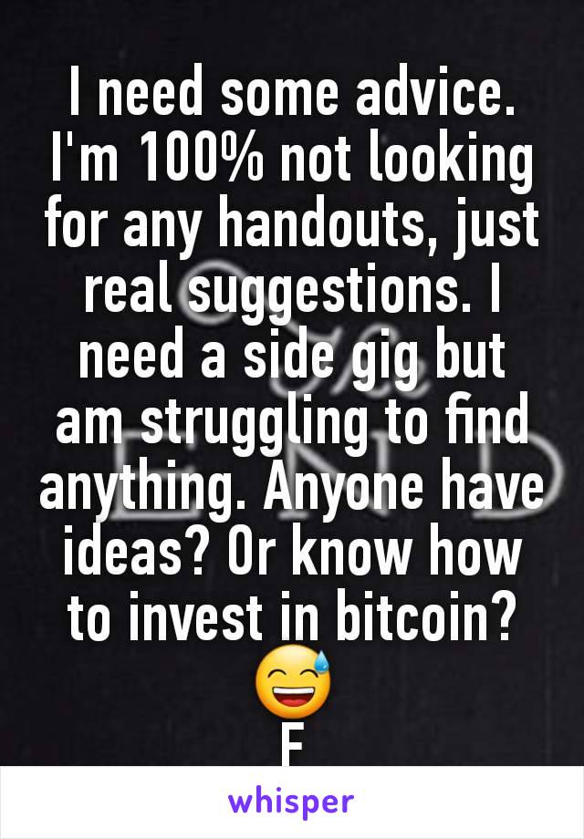 I need some advice. I'm 100% not looking for any handouts, just real suggestions. I need a side gig but am struggling to find anything. Anyone have ideas? Or know how to invest in bitcoin? 😅
F