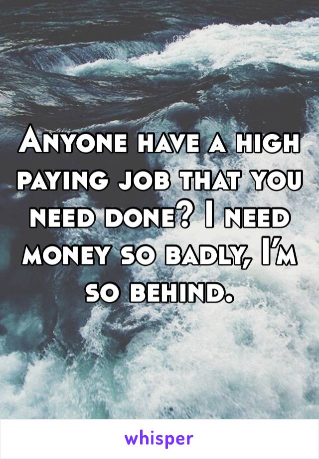 Anyone have a high paying job that you need done? I need money so badly, I’m so behind. 