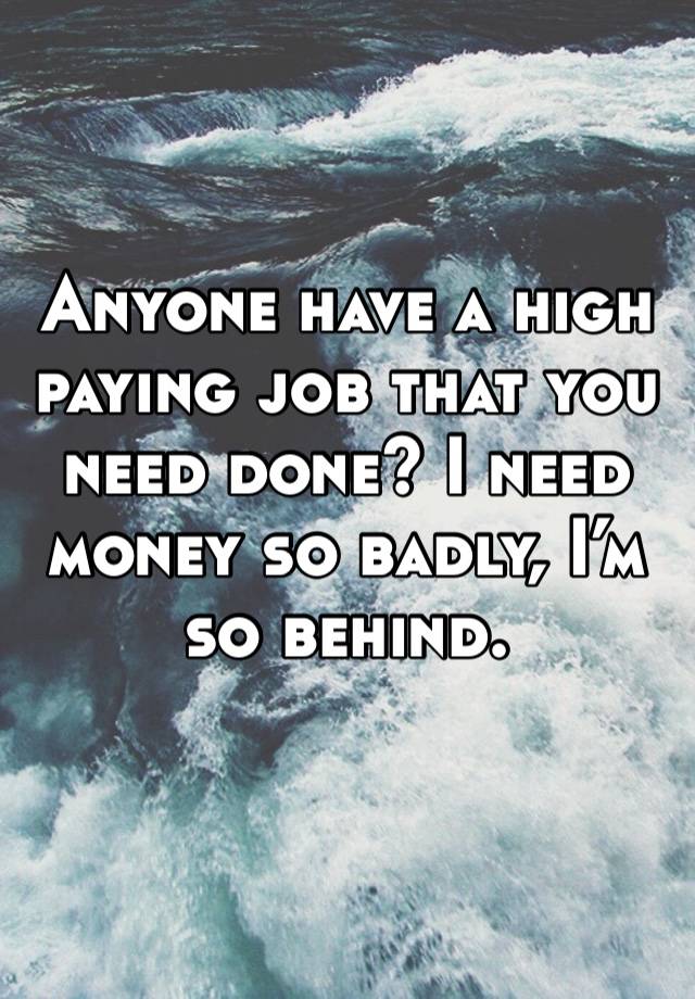 Anyone have a high paying job that you need done? I need money so badly, I’m so behind. 