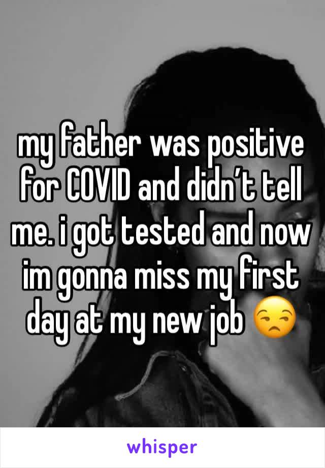 my father was positive for COVID and didn’t tell me. i got tested and now im gonna miss my first day at my new job 😒