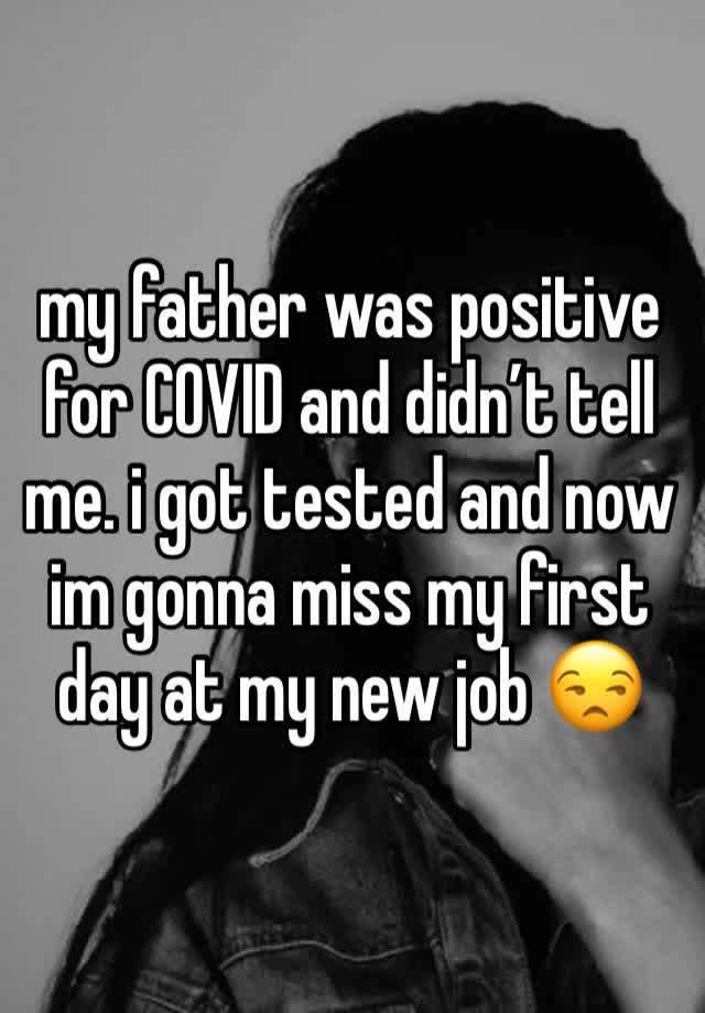 my father was positive for COVID and didn’t tell me. i got tested and now im gonna miss my first day at my new job 😒