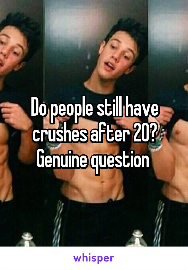 Do people still have crushes after 20?
Genuine question 