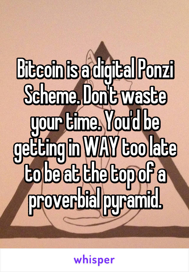 Bitcoin is a digital Ponzi Scheme. Don't waste your time. You'd be getting in WAY too late to be at the top of a proverbial pyramid.