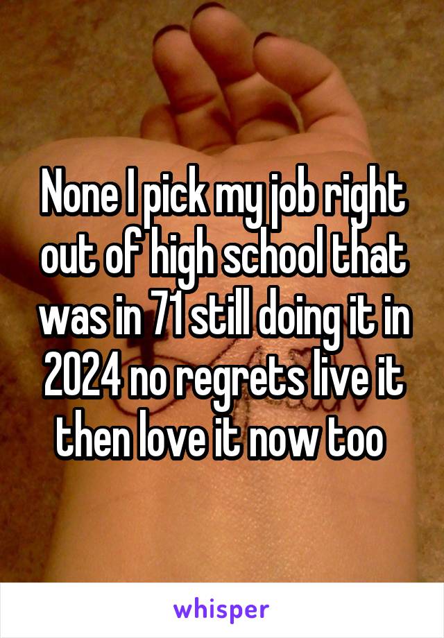 None I pick my job right out of high school that was in 71 still doing it in 2024 no regrets live it then love it now too 