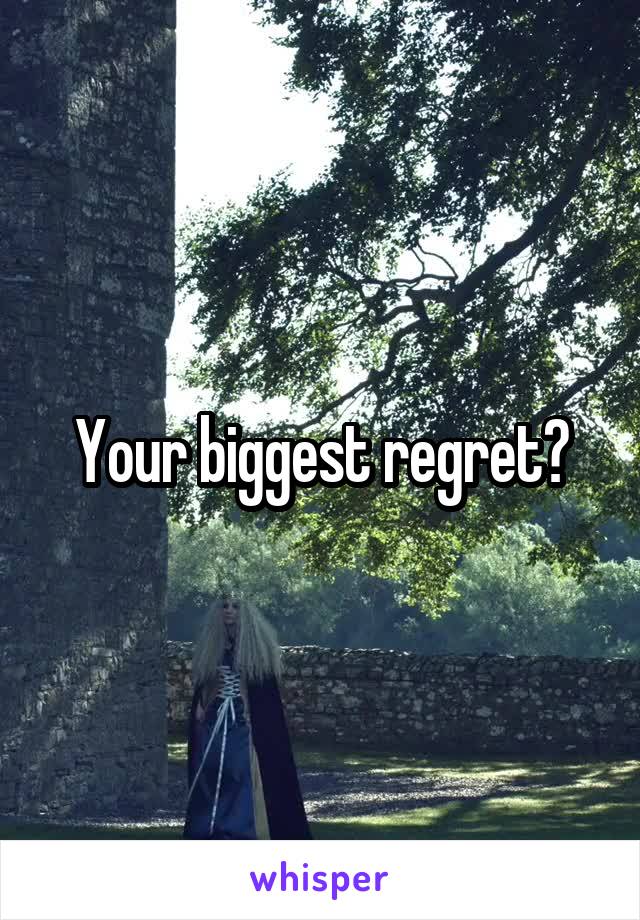 Your biggest regret?