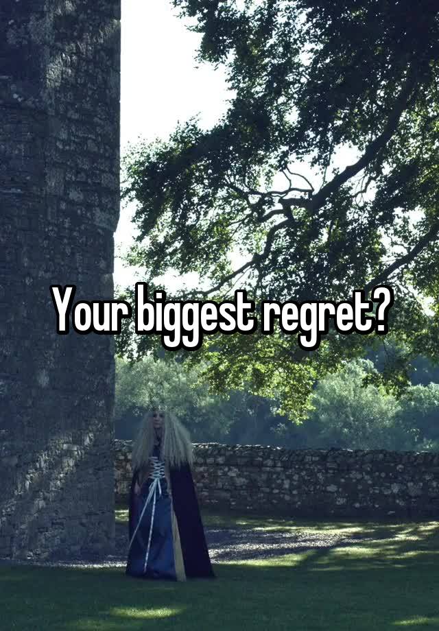 Your biggest regret?