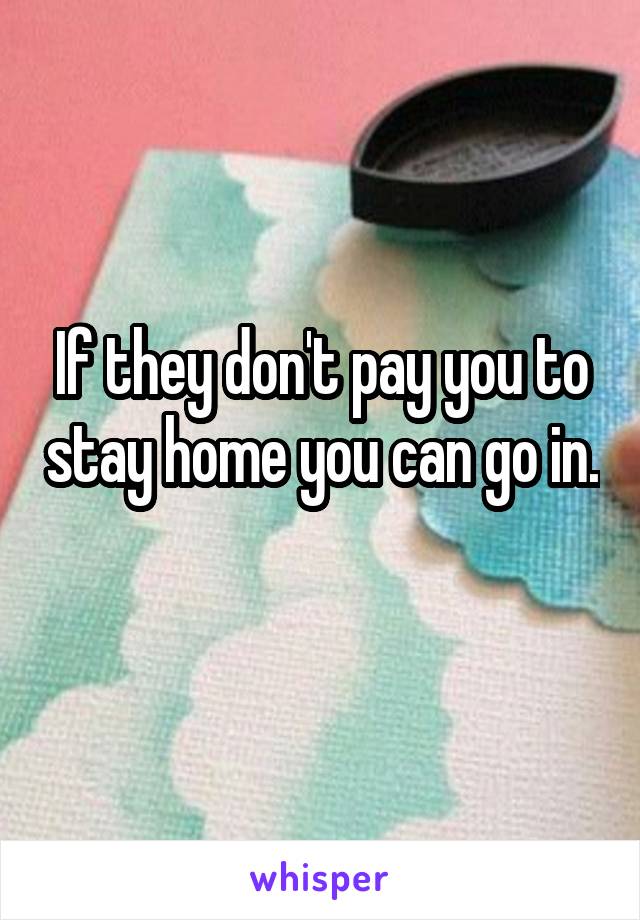 If they don't pay you to stay home you can go in. 