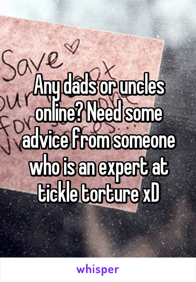 Any dads or uncles online? Need some advice from someone who is an expert at tickle torture xD