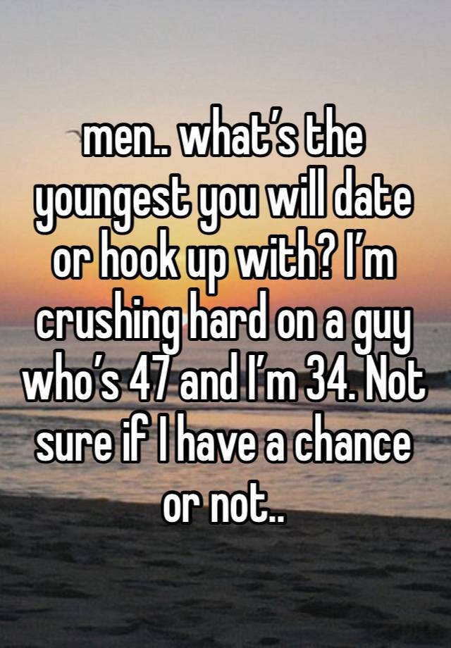 men.. what’s the youngest you will date or hook up with? I’m crushing hard on a guy who’s 47 and I’m 34. Not sure if I have a chance or not..