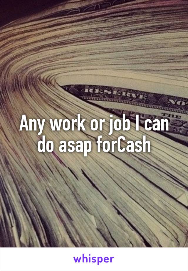 Any work or job I can do asap forCash