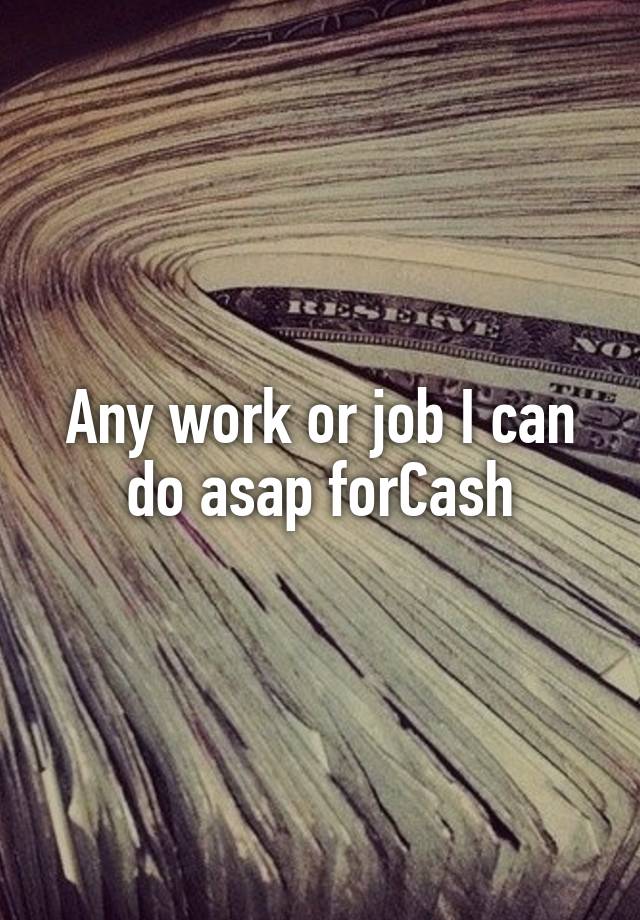 Any work or job I can do asap forCash