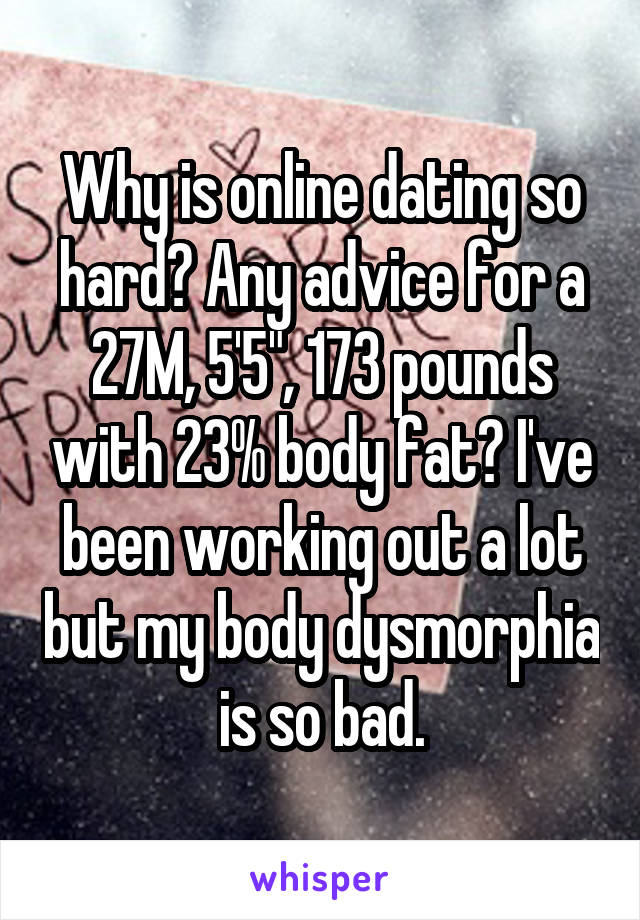 Why is online dating so hard? Any advice for a 27M, 5'5", 173 pounds with 23% body fat? I've been working out a lot but my body dysmorphia is so bad.