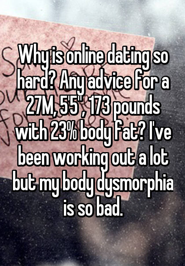 Why is online dating so hard? Any advice for a 27M, 5'5", 173 pounds with 23% body fat? I've been working out a lot but my body dysmorphia is so bad.