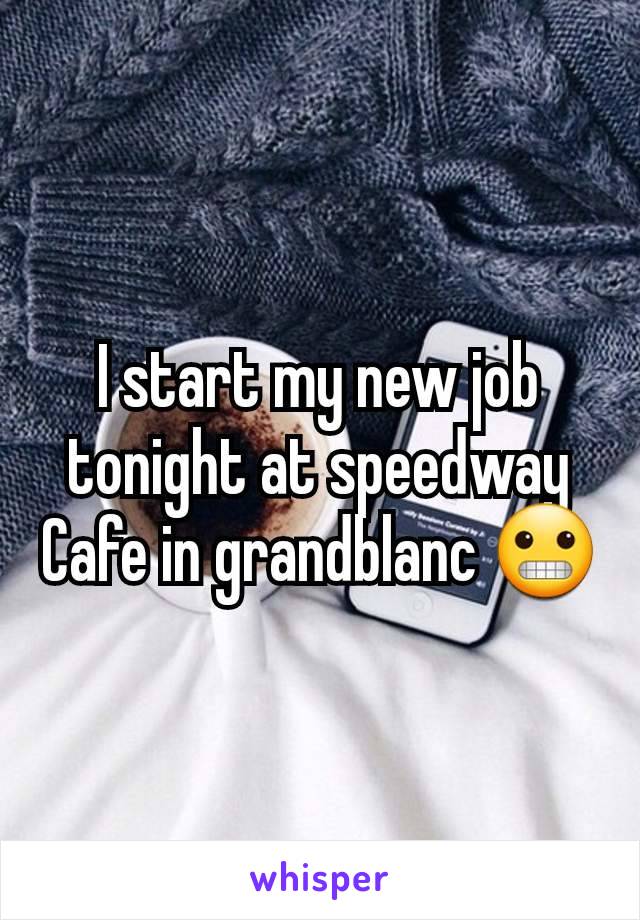 I start my new job tonight at speedway Cafe in grandblanc 😬