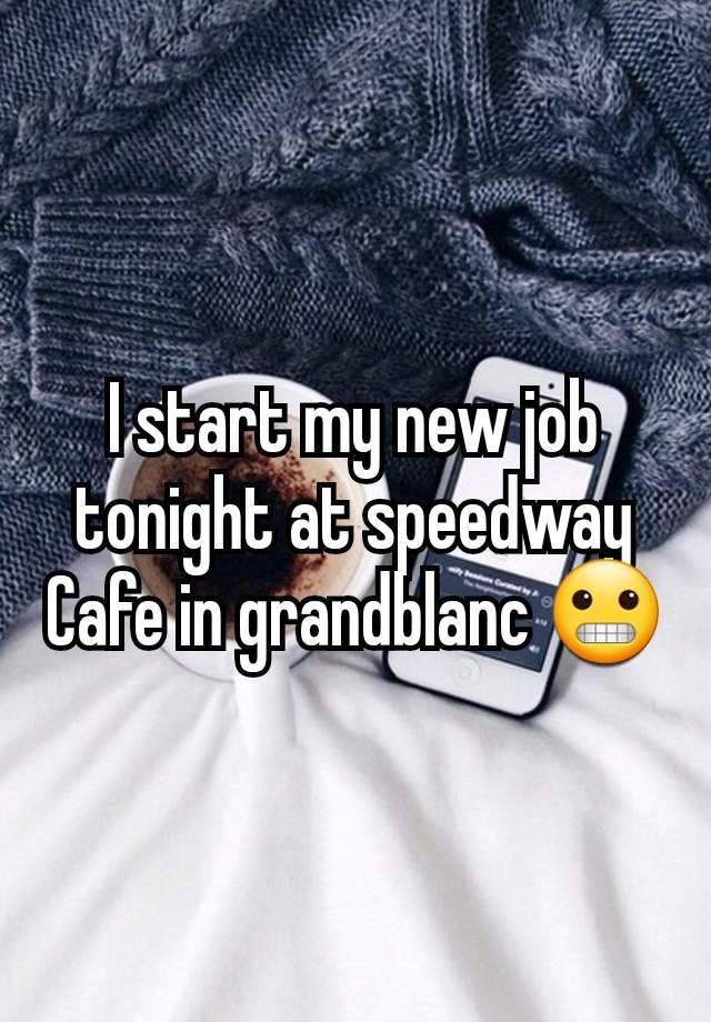 I start my new job tonight at speedway Cafe in grandblanc 😬