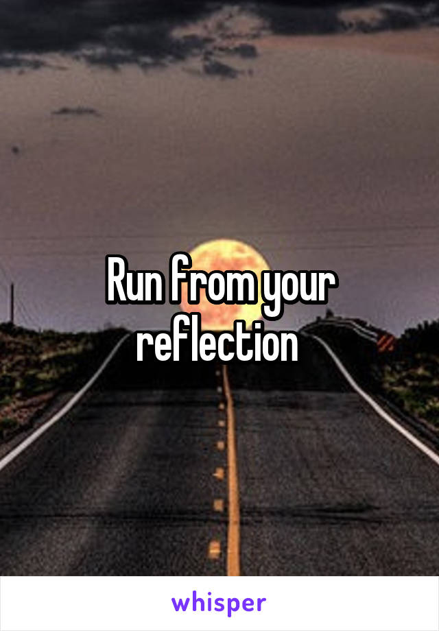 Run from your reflection 