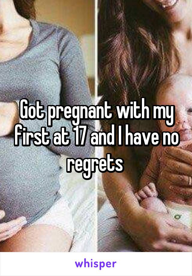 Got pregnant with my first at 17 and I have no regrets 