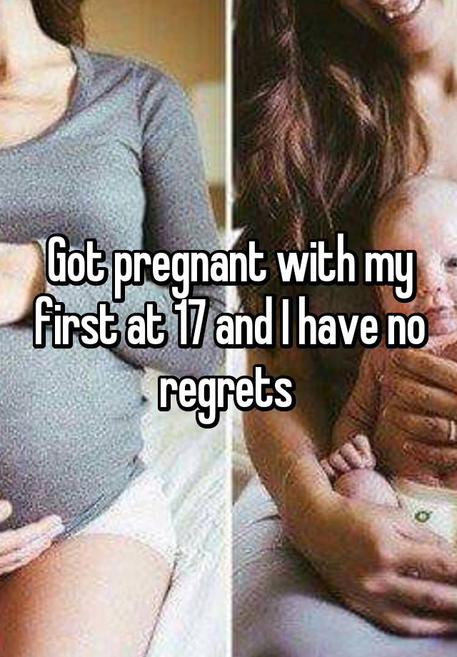 Got pregnant with my first at 17 and I have no regrets 