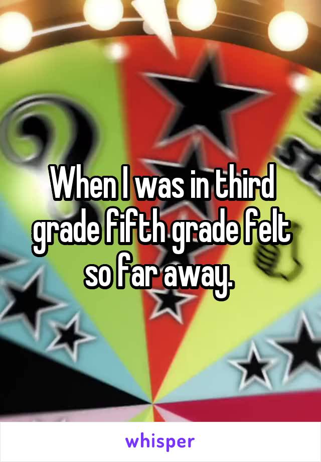 When I was in third grade fifth grade felt so far away. 