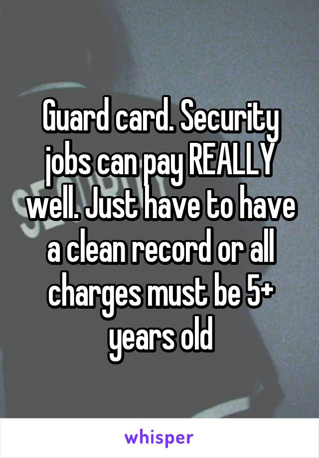 Guard card. Security jobs can pay REALLY well. Just have to have a clean record or all charges must be 5+ years old