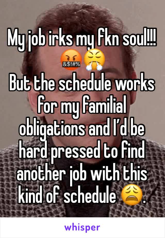 My job irks my fkn soul!!! 🤬😤
But the schedule works for my familial obligations and I’d be hard pressed to find another job with this kind of schedule 😩.