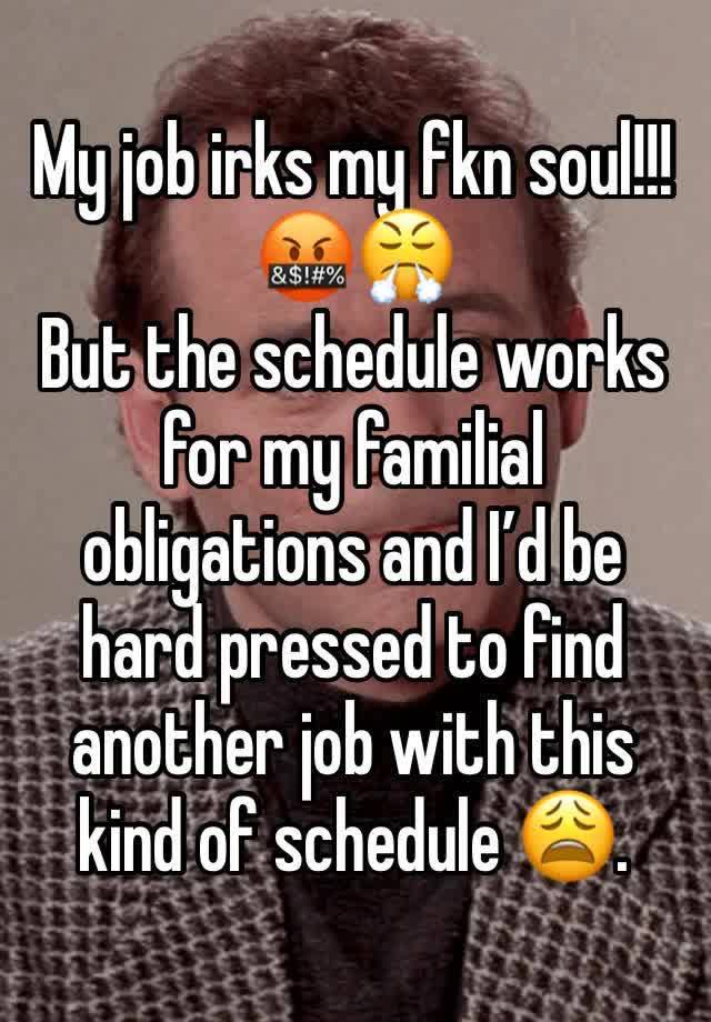 My job irks my fkn soul!!! 🤬😤
But the schedule works for my familial obligations and I’d be hard pressed to find another job with this kind of schedule 😩.