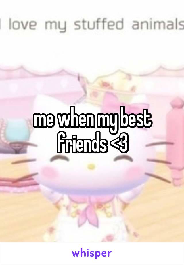 me when my best friends <3