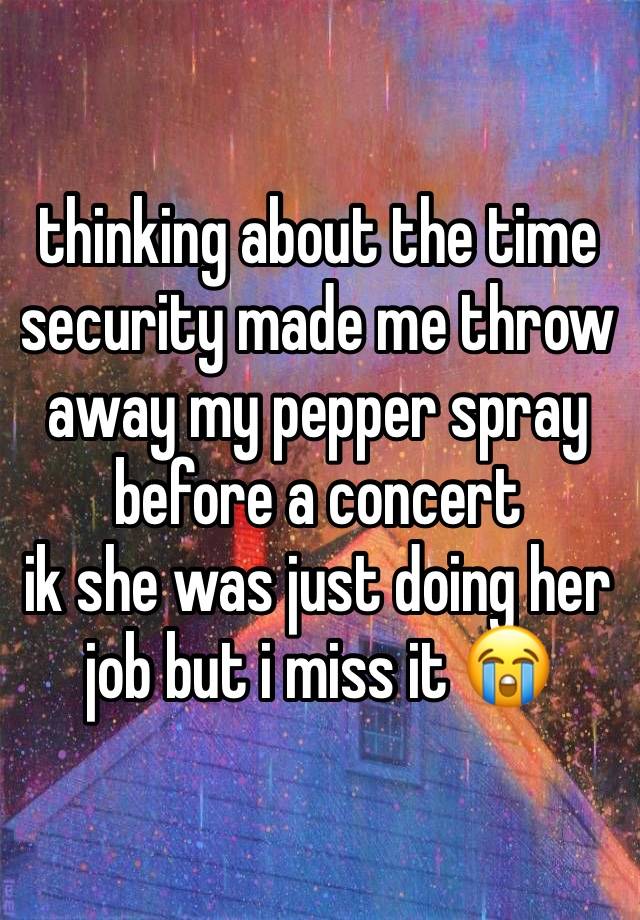 thinking about the time security made me throw away my pepper spray before a concert
ik she was just doing her job but i miss it 😭