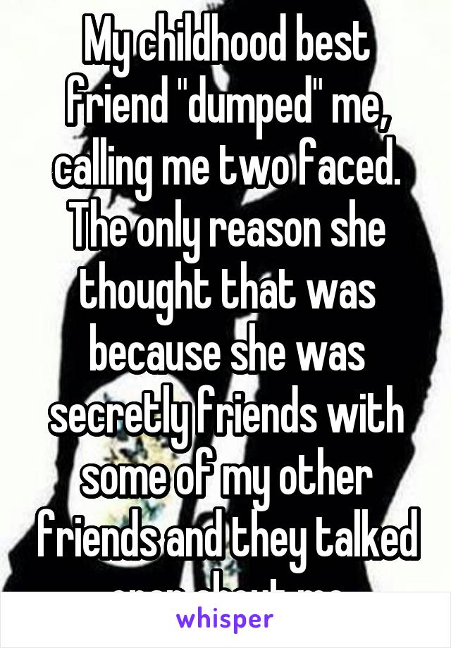 My childhood best friend "dumped" me, calling me two faced. The only reason she thought that was because she was secretly friends with some of my other friends and they talked crap about me