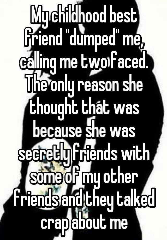 My childhood best friend "dumped" me, calling me two faced. The only reason she thought that was because she was secretly friends with some of my other friends and they talked crap about me