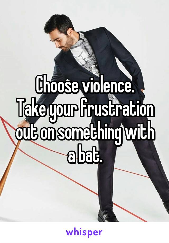 Choose violence.
Take your frustration out on something with a bat.