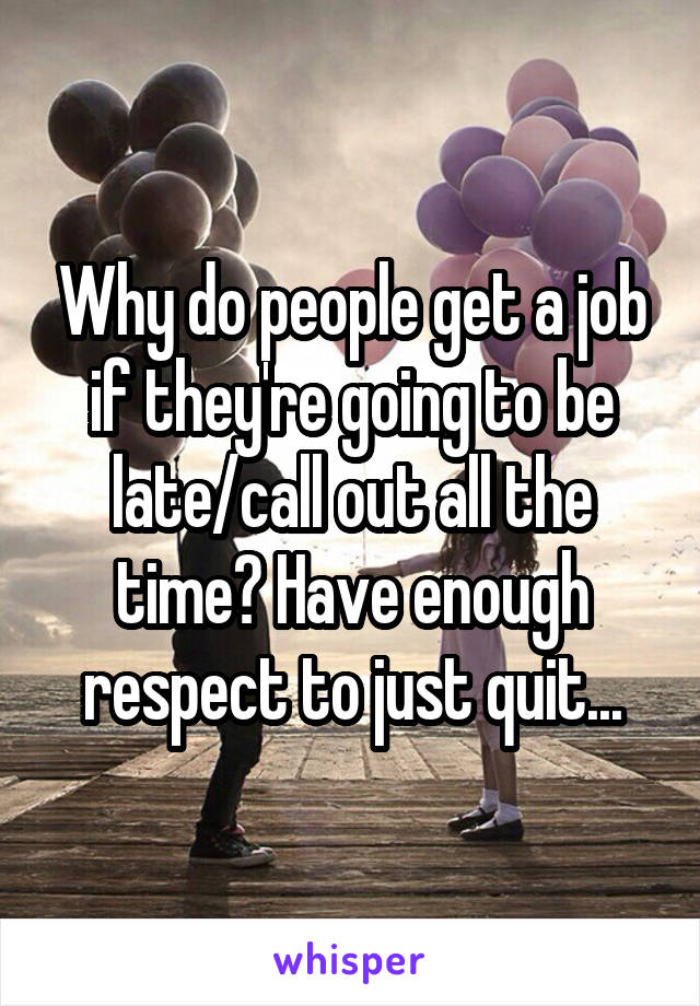 Why do people get a job if they're going to be late/call out all the time? Have enough respect to just quit...