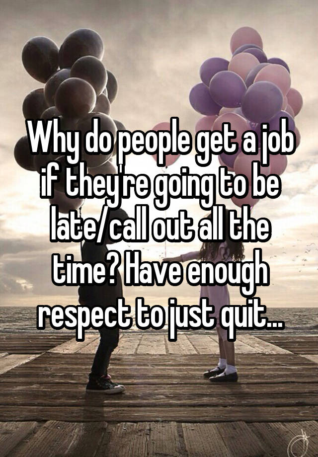 Why do people get a job if they're going to be late/call out all the time? Have enough respect to just quit...