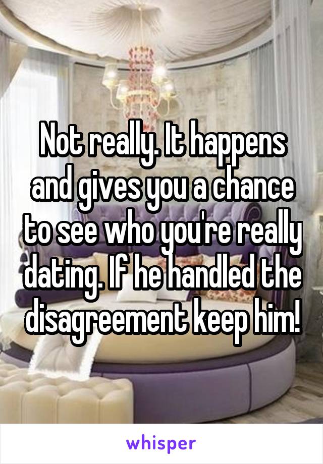 Not really. It happens and gives you a chance to see who you're really dating. If he handled the disagreement keep him!