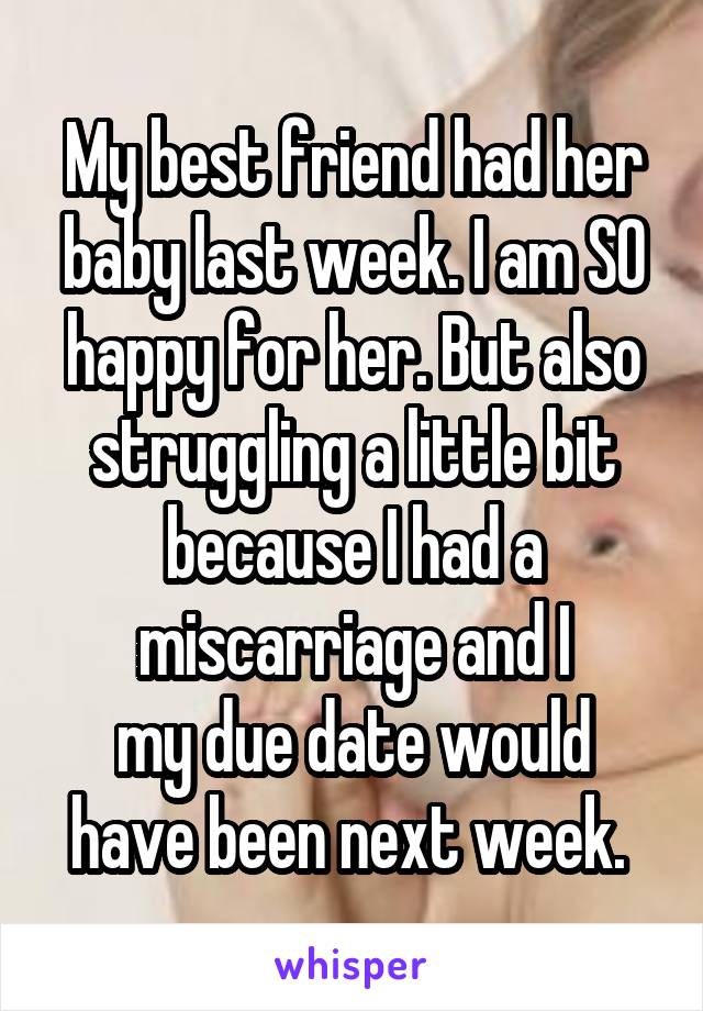 My best friend had her baby last week. I am SO happy for her. But also struggling a little bit because I had a miscarriage and I
my due date would have been next week. 