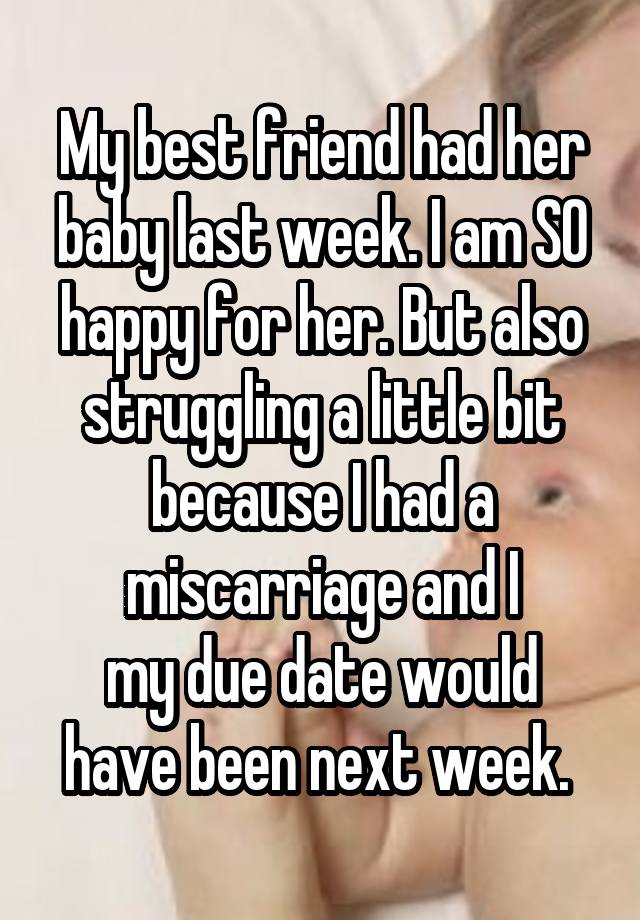 My best friend had her baby last week. I am SO happy for her. But also struggling a little bit because I had a miscarriage and I
my due date would have been next week. 