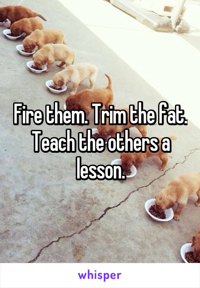 Fire them. Trim the fat. Teach the others a lesson.