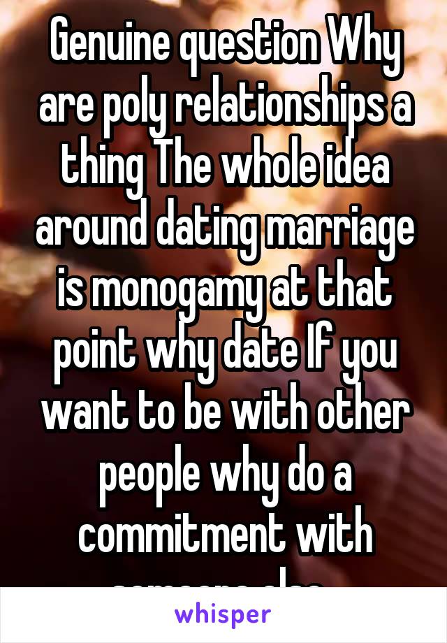 Genuine question Why are poly relationships a thing The whole idea around dating marriage is monogamy at that point why date If you want to be with other people why do a commitment with someone else  