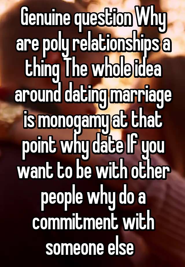 Genuine question Why are poly relationships a thing The whole idea around dating marriage is monogamy at that point why date If you want to be with other people why do a commitment with someone else  