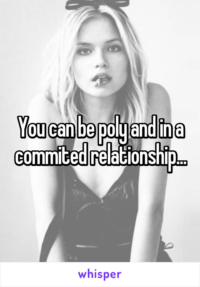 You can be poly and in a commited relationship...