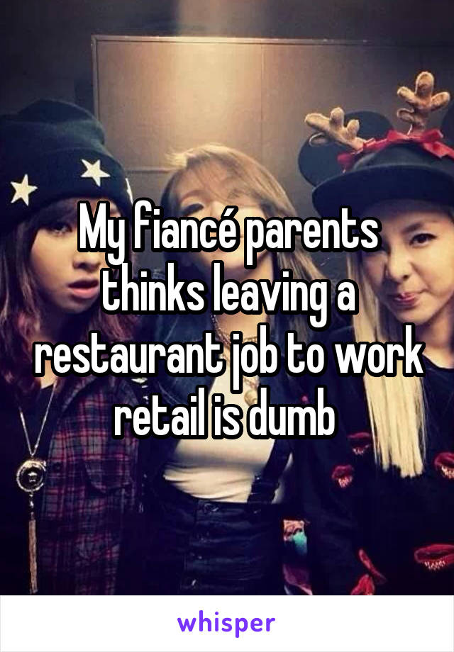 My fiancé parents thinks leaving a restaurant job to work retail is dumb 